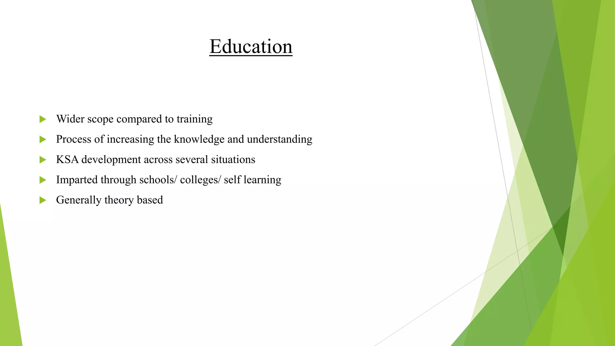 Education
 Wider scope compared to training
 Process of increasing the knowledge and understanding
 KSA development across several situations
 Imparted through schools/ colleges/ self learning
 Generally theory based
 