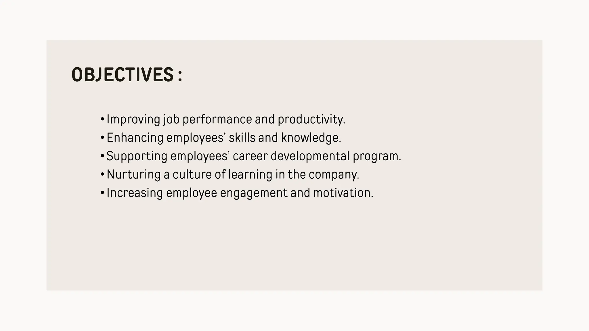 OBJECTIVES :
•Improving job performance and productivity.
•Enhancing employees’ skills and knowledge.
•Supporting employees’ career developmental program.
•Nurturing a culture of learning in the company.
•Increasing employee engagement and motivation.