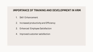 IMPORTANCE OF TRAINING AND DEVELOPMENT IN HRM
1. Skill Enhancement
2. Increased productivity and Efficiency
3. Enhanced Employee Satisfaction
4. Improved customer satisfaction
 