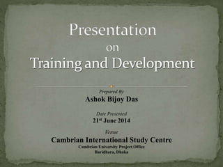 Prepared By
Ashok Bijoy Das
Date Presented
21st June 2014
Venue
Cambrian International Study Centre
Cambrian University Project Office
Baridhara, Dhaka
 