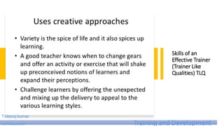 Skills of an
Effective Trainer
(Trainer Like
Qualities) TLQ
T.Manoj kumar
Asst Professor, SKIMT Training and Development
 