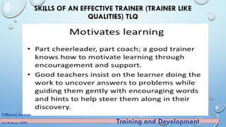 SKILLS OF AN EFFECTIVE TRAINER (TRAINER LIKE
QUALITIES) TLQ
T.Manoj kumar
Asst Professor, SKIMT Training and Development
 