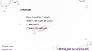 OPPORTUNITIES
AND
CHALLENGES/IS
SUES IN
TRAINING
LEGAL ISSUES
• EQUAL OPPORTUNITY/EQUITY
• LIABILITY FOR INJURY OR ILLNESS
• CONFIDENTIALITY
• COPYRIGHTED MATERIALS
T.Manoj kumar
Asst Professor, SKIMT Training and Development
 