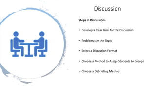 Discussion
Steps in Discussions
• Develop a Clear Goal for the Discussion
• Problematize the Topic
• Select a Discussion Format
• Choose a Method to Assign Students to Groups
• Choose a Debriefing Method
 