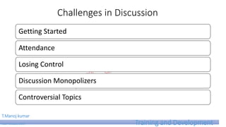 Challenges in Discussion
Getting Started
Attendance
Losing Control
Discussion Monopolizers
Controversial Topics
T.Manoj kumar
Asst Professor, SKIMT Training and Development
 