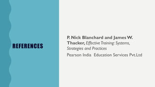 REFERENCES
P. Nick Blanchard and James W.
Thacker, EffectiveTraining: Systems,
Strategies and Practices
Pearson India Education Services Pvt.Ltd
 