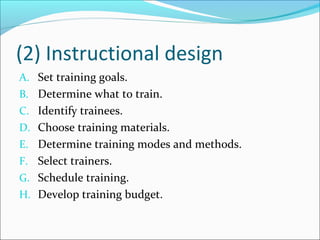 (2) Instructional design
A. Set training goals.
B. Determine what to train.
C. Identify trainees.
D. Choose training materials.
E. Determine training modes and methods.
F. Select trainers.
G. Schedule training.
H. Develop training budget.
 