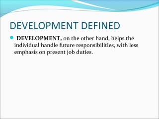 DEVELOPMENT DEFINED
 DEVELOPMENT, on the other hand, helps the
individual handle future responsibilities, with less
emphasis on present job duties.
 