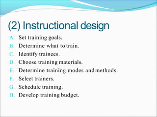 (2) Instructional design
A. Set training goals.
B. Determine what to train.
C. Identify trainees.
D. Choose training materials.
E. Determine training modes and methods.
F. Select trainers.
G. Schedule training.
H. Develop training budget.
 