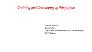 Training and Developing of Employees
Shahnaz Sharmin
Guest lecturer
Department of Humanities & Social Sciences (HSS)
DUET, Gazipur
 