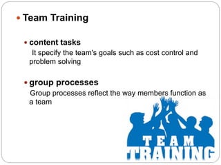  Team Training
 content tasks
It specify the team's goals such as cost control and
problem solving
 group processes
Group processes reflect the way members function as
a team
 