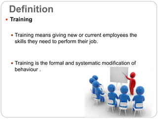 Definition
 Training
 Training means giving new or current employees the
skills they need to perform their job.
 Training is the formal and systematic modification of
behaviour .
 