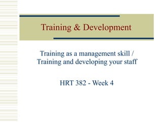 Training & Development 
Training as a management skill / 
Training and developing your staff 
HRT 382 -Week 4 
 