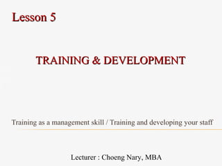 TRAINING & DEVELOPMENTTRAINING & DEVELOPMENT
Training as a management skill / Training and developing your staff
Lesson 5Lesson 5
Lecturer : Choeng Nary, MBA
 