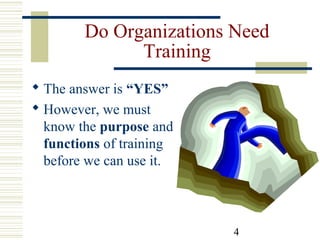 4
Do Organizations Need
Training
 The answer is “YES”
 However, we must
know the purpose and
functions of training
before we can use it.
 