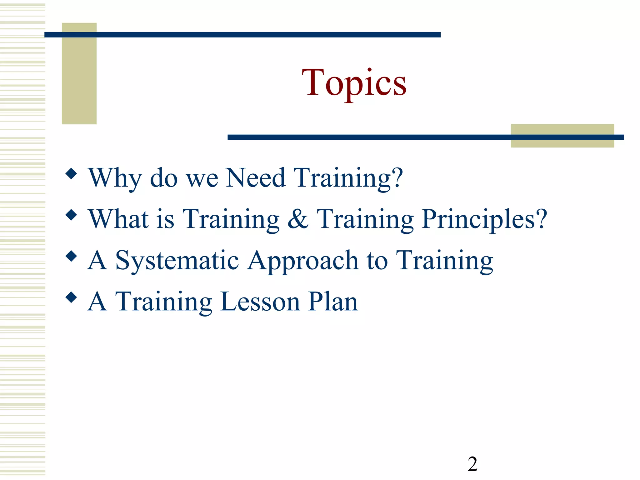 2
Topics
 Why do we Need Training?
 What is Training & Training Principles?
 A Systematic Approach to Training
 A Training Lesson Plan
 
