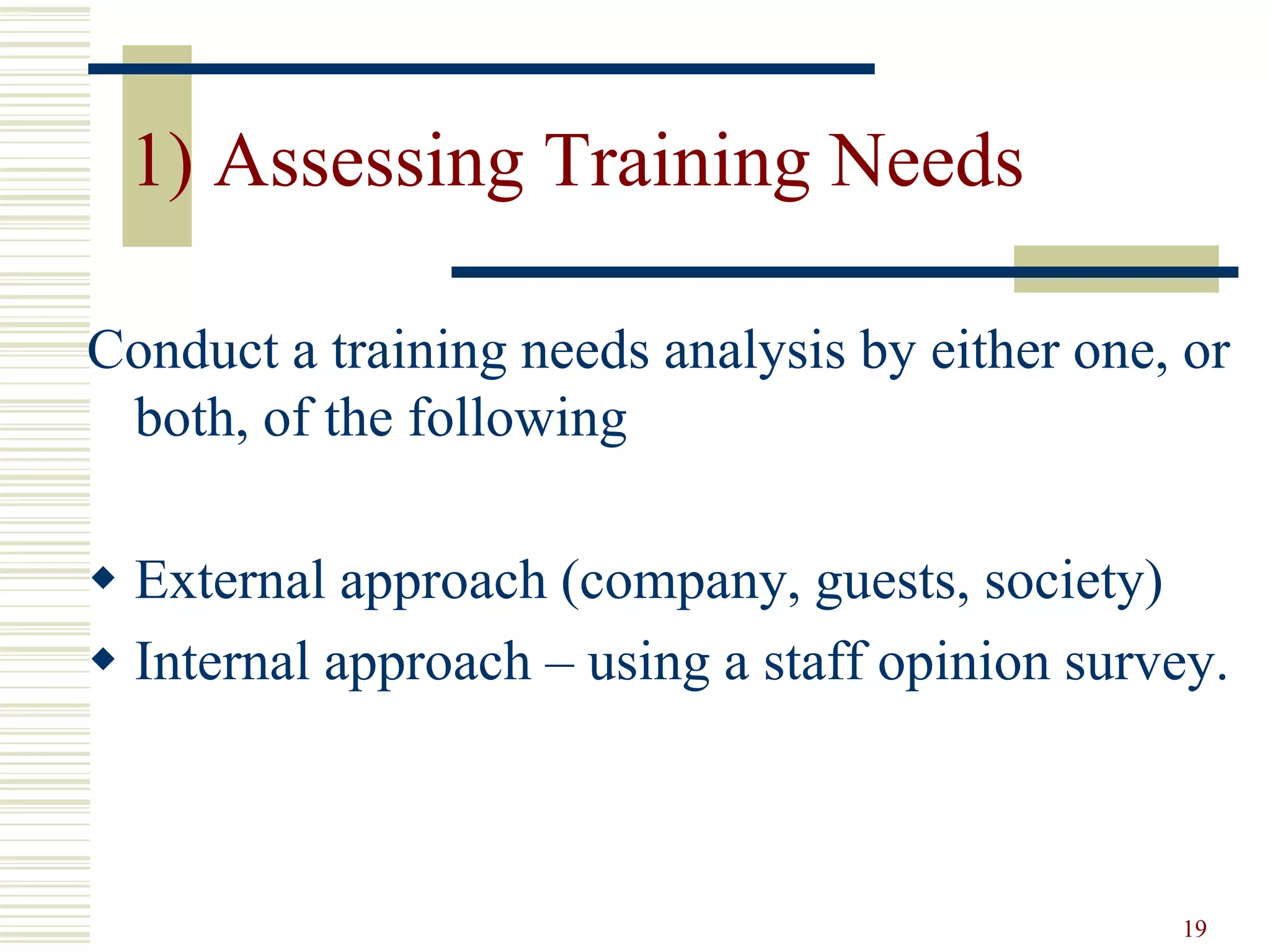 19
1) Assessing Training Needs
Conduct a training needs analysis by either one, or
both, of the following
 External approach (company, guests, society)
 Internal approach – using a staff opinion survey.
 