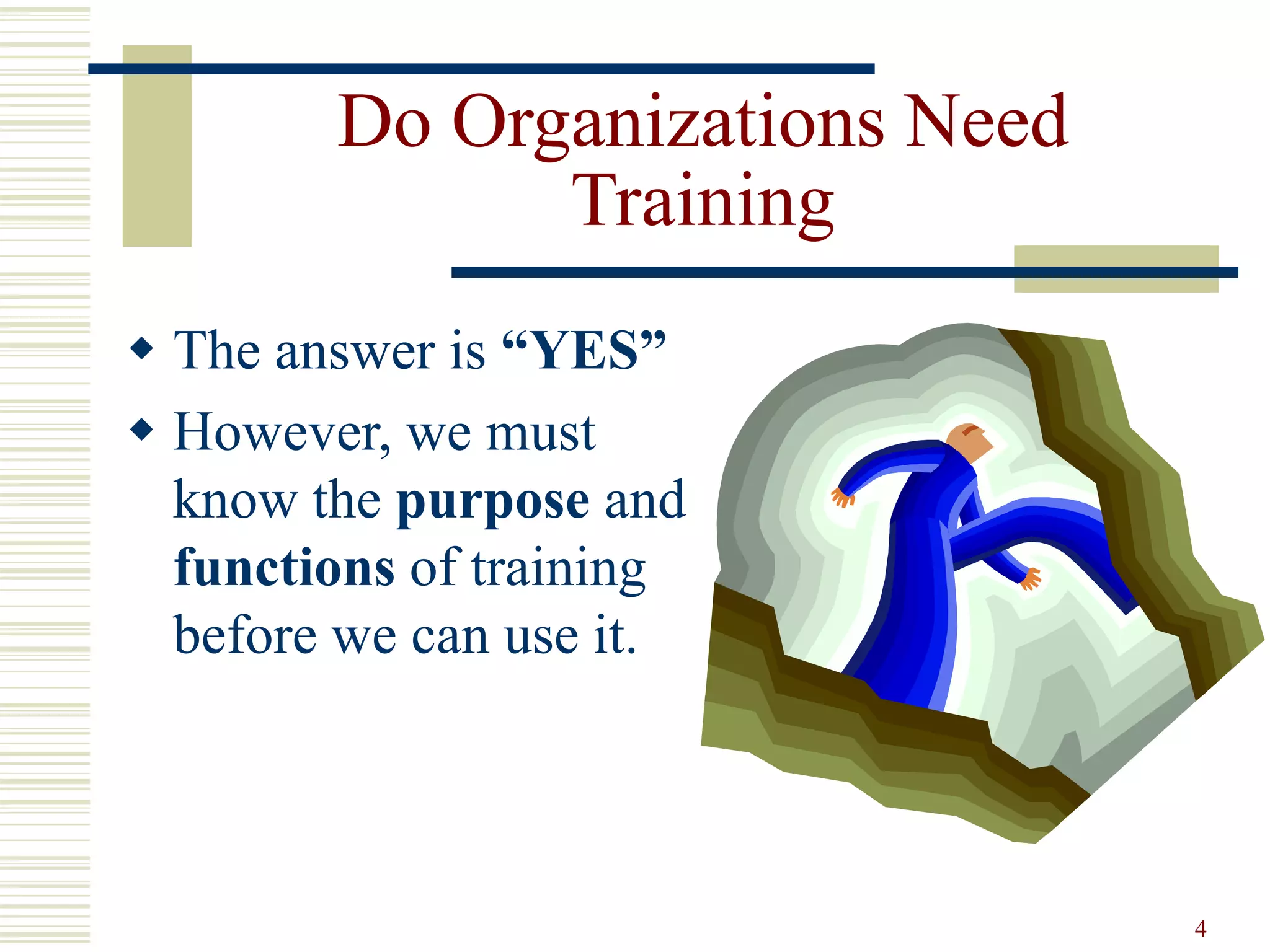 4
Do Organizations Need
Training
 The answer is “YES”
 However, we must
know the purpose and
functions of training
before we can use it.
 