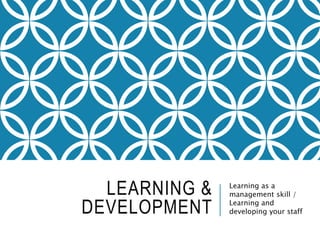 LEARNING &
DEVELOPMENT
Learning as a
management skill /
Learning and
developing your staff
 