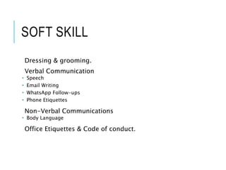 SOFT SKILL
Dressing & grooming.
Verbal Communication
 Speech
 Email Writing
 WhatsApp Follow-ups
 Phone Etiquettes
Non-Verbal Communications
 Body Language
Office Etiquettes & Code of conduct.
8
 
