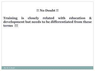 !! No Doubt !! Training is closely related with education & development but needs to be differentiated from these terms  !!! By: Er. S. Sood 