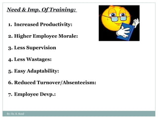 Need & Imp. Of Training:  Increased Productivity: Higher Employee Morale: Less Supervision Less Wastages: Easy Adaptability: Reduced Turnover/Absenteeism: Employee Devp.: By: Er. S. Sood 