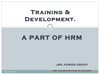 JSR: POWER GROUP CBS: THE BRAND NAME OF SUCCESS Training & Development. A PART OF HRM By: Er. S. Sood 