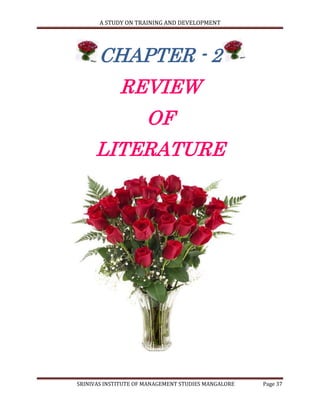 A STUDY ON TRAINING AND DEVELOPMENT




      CHAPTER - 2
             REVIEW
                      OF
     LITERATURE




SRINIVAS INSTITUTE OF MANAGEMENT STUDIES MANGALORE   Page 37
 