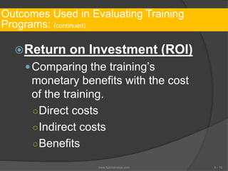 Outcomes Used in Evaluating Training
Programs: (continued)
Return on Investment (ROI)
Comparing the training’s
monetary benefits with the cost
of the training.
○Direct costs
○Indirect costs
○Benefits
6 - 15www.tutorialvidya.com
 