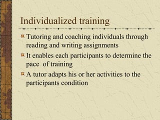 Individualized training
Tutoring and coaching individuals through
reading and writing assignments
It enables each participants to determine the
pace of training
A tutor adapts his or her activities to the
participants condition
 