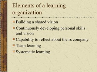 Elements of a learning
organization
Building a shared vision
Continuously developing personal skills
and vision
Capability to reflect about theirs company
Team learning
Systematic learning
 