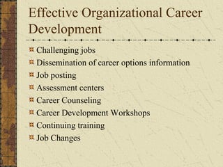 Effective Organizational Career
Development
Challenging jobs
Dissemination of career options information
Job posting
Assessment centers
Career Counseling
Career Development Workshops
Continuing training
Job Changes
 