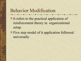 Behavior Modification
It refers to the practical application of
reinforcement theory in organizational
setup.
Five step model of it application followed
universally
 