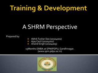 A SHRM Perspective
Prepared by:
                    Abhik Tushar Das (20104001)
                    Ajay Cecil (20104002)
                    Anand Singh (20104003)
                15Months EMBA at SPM/PDPU, Gandhinagar.
                          (www.spm.pdpu.ac.in)
 