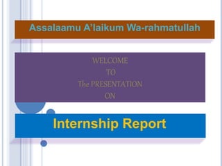 Assalaamu A’laikum Wa-rahmatullah
WELCOME
TO
The PRESENTATION
ON
Internship Report
 