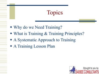 2
Topics
 Why do we Need Training?
 What is Training & Training Principles?
 A Systematic Approach to Training
 A Training Lesson Plan
 