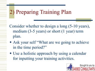 22
2) Preparing Training Plan
Consider whether to design a long (5-10 years),
medium (3-5 years) or short (1 year) term
plan.
 Ask your self “What are we going to achieve
in the time period?”
 Use a holistic approach by using a calendar
for inputting your training activities.
 