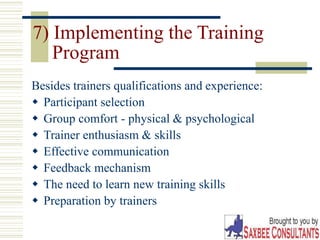 31
7) Implementing the Training
Program
Besides trainers qualifications and experience:
 Participant selection
 Group comfort - physical & psychological
 Trainer enthusiasm & skills
 Effective communication
 Feedback mechanism
 The need to learn new training skills
 Preparation by trainers
 