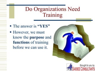 4
Do Organizations Need
Training
 The answer is “YES”
 However, we must
know the purpose and
functions of training
before we can use it.
 