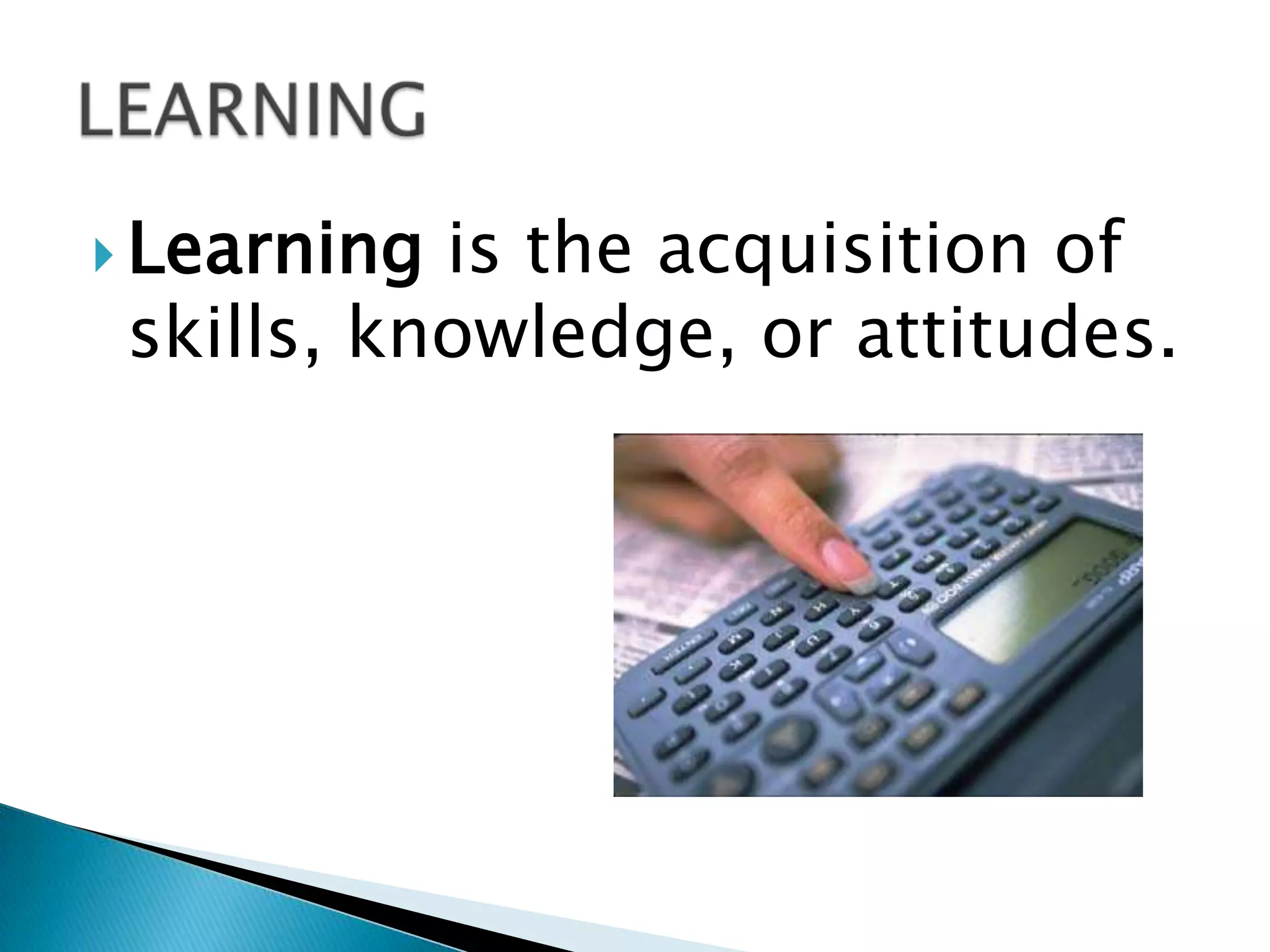  Learning is the acquisition of
 skills, knowledge, or attitudes.
 