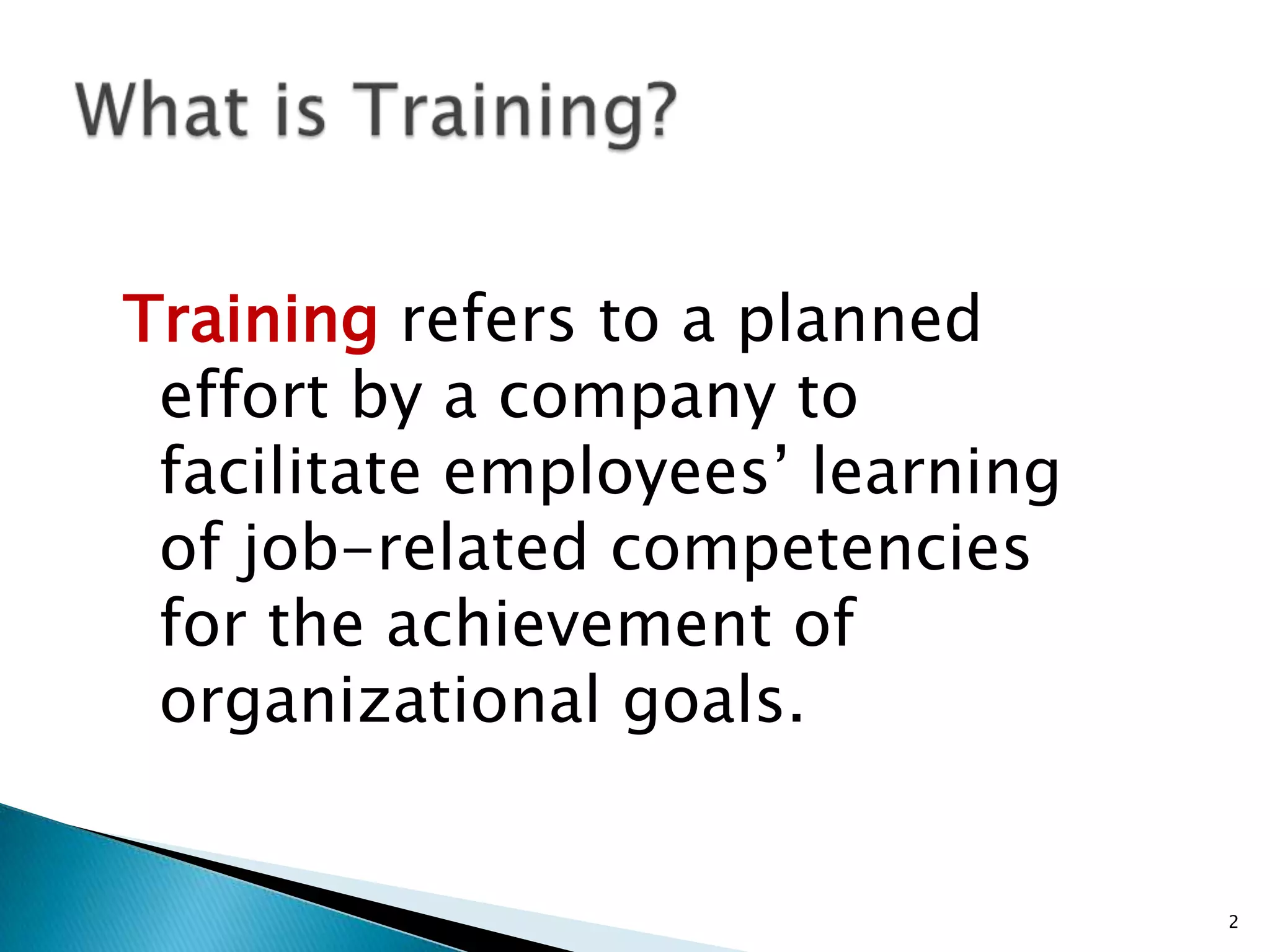 Training refers to a planned
 effort by a company to
 facilitate employees’ learning
 of job-related competencies
 for the achievement of
 organizational goals.


                                  2
 