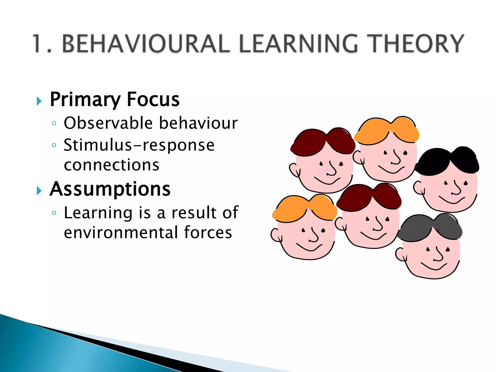    Primary Focus
    ◦ Observable behaviour
    ◦ Stimulus-response
      connections
   Assumptions
    ◦ Learning is a result of
      environmental forces
 