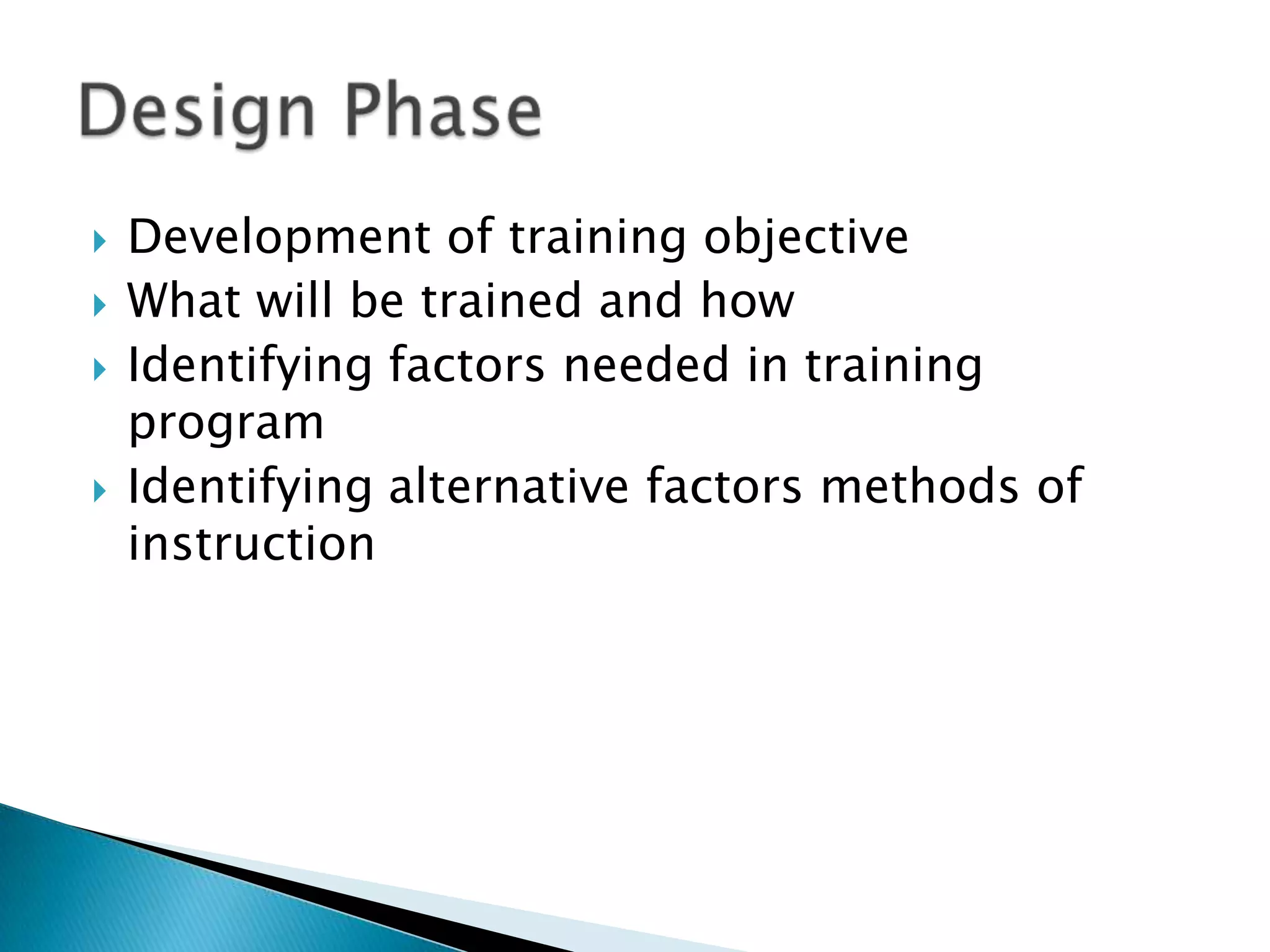    Development of training objective
   What will be trained and how
   Identifying factors needed in training
    program
   Identifying alternative factors methods of
    instruction
 