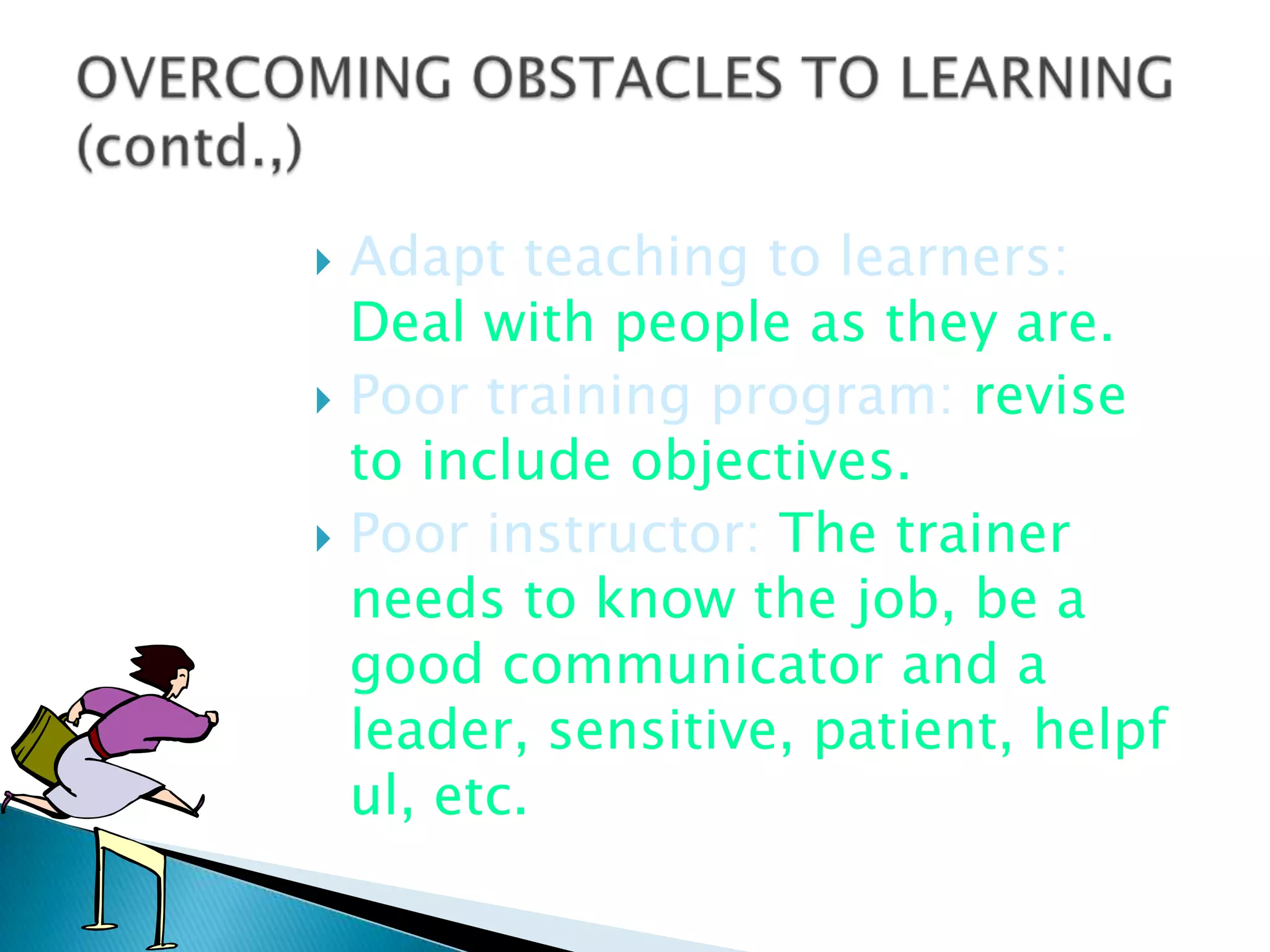  Adapt teaching to learners:
  Deal with people as they are.
 Poor training program: revise
  to include objectives.
 Poor instructor: The trainer
  needs to know the job, be a
  good communicator and a
  leader, sensitive, patient, helpf
  ul, etc.
 
