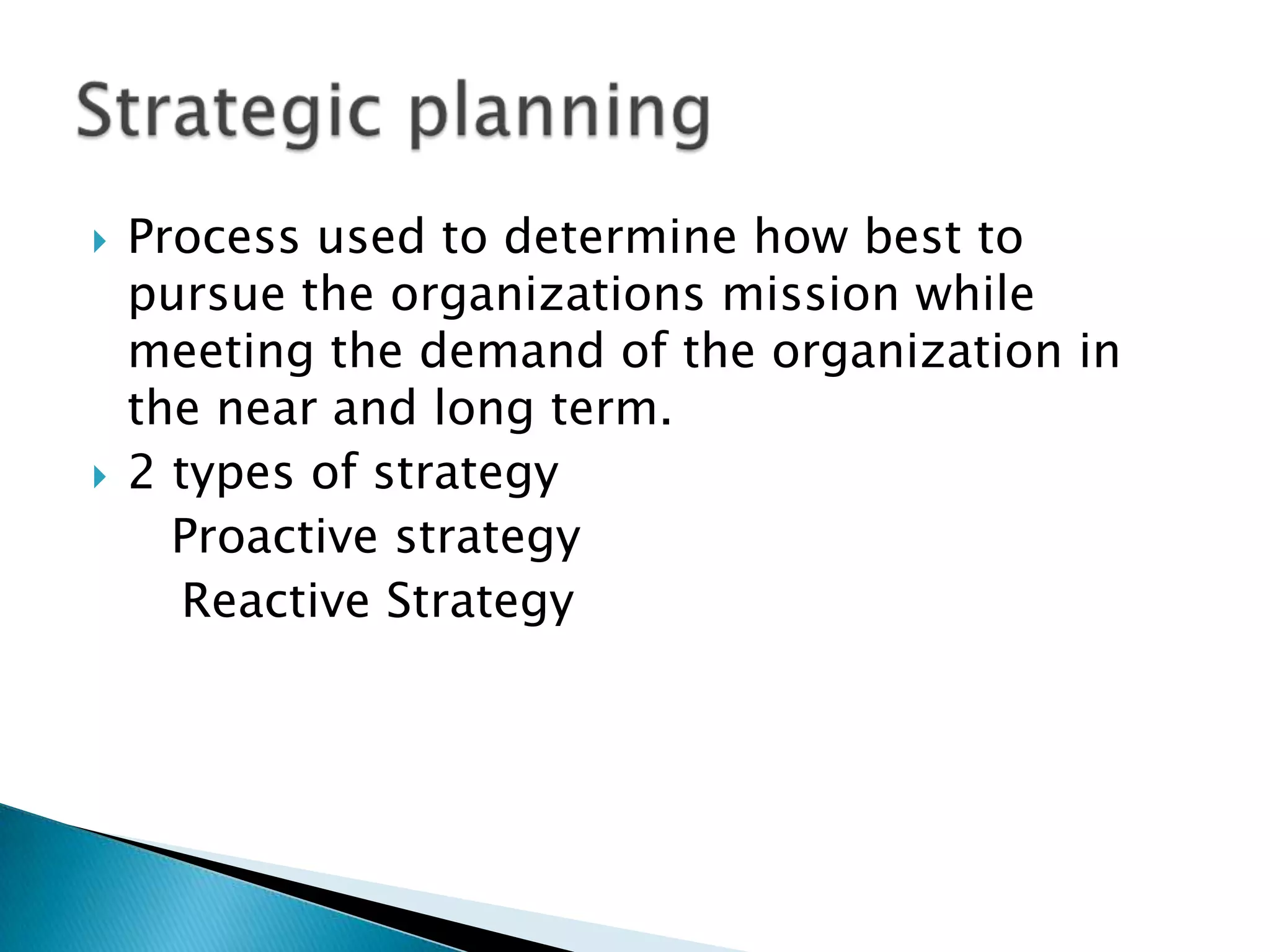    Process used to determine how best to
    pursue the organizations mission while
    meeting the demand of the organization in
    the near and long term.
   2 types of strategy
      Proactive strategy
       Reactive Strategy
 