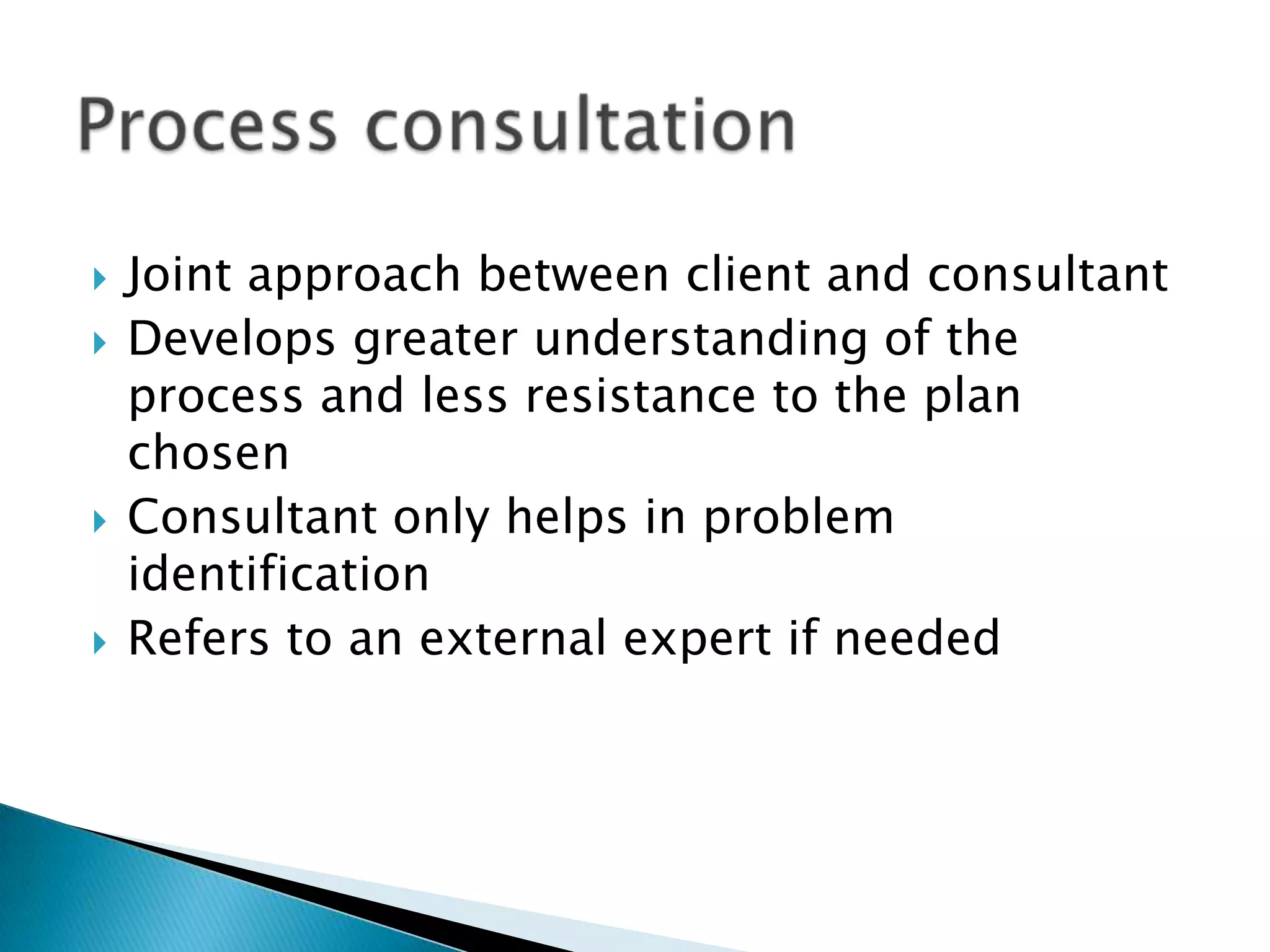    Joint approach between client and consultant
   Develops greater understanding of the
    process and less resistance to the plan
    chosen
   Consultant only helps in problem
    identification
   Refers to an external expert if needed
 