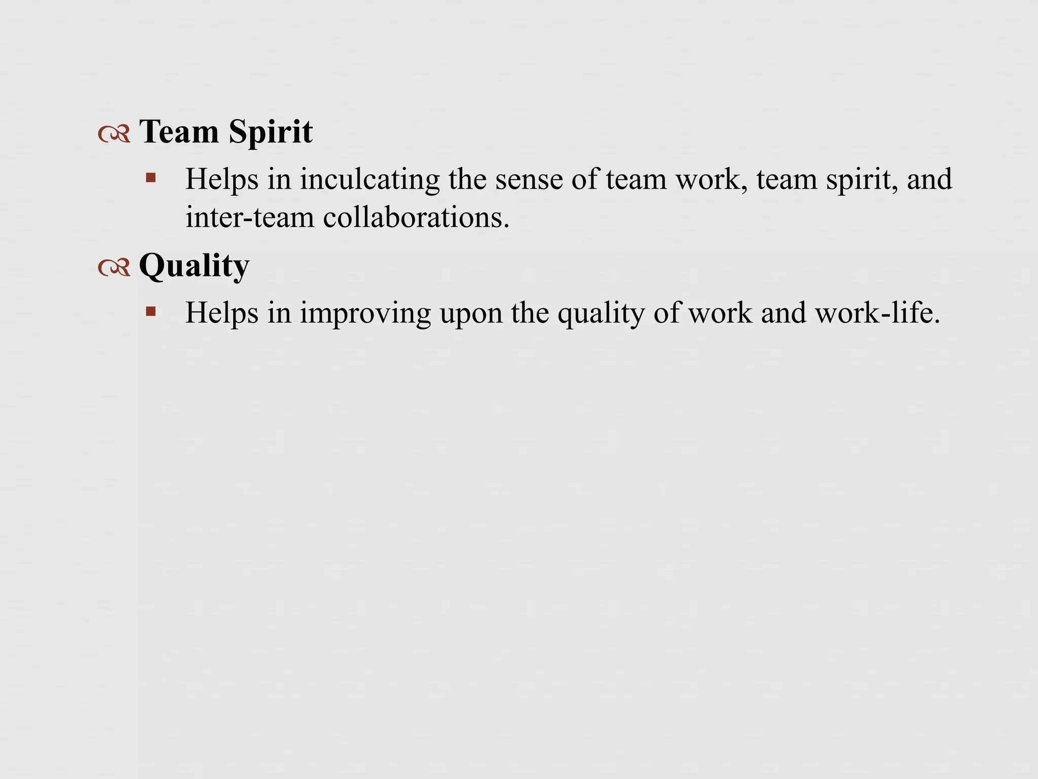  Team Spirit
 Helps in inculcating the sense of team work, team spirit, and
inter-team collaborations.
 Quality
 Helps in improving upon the quality of work and work-life.
 