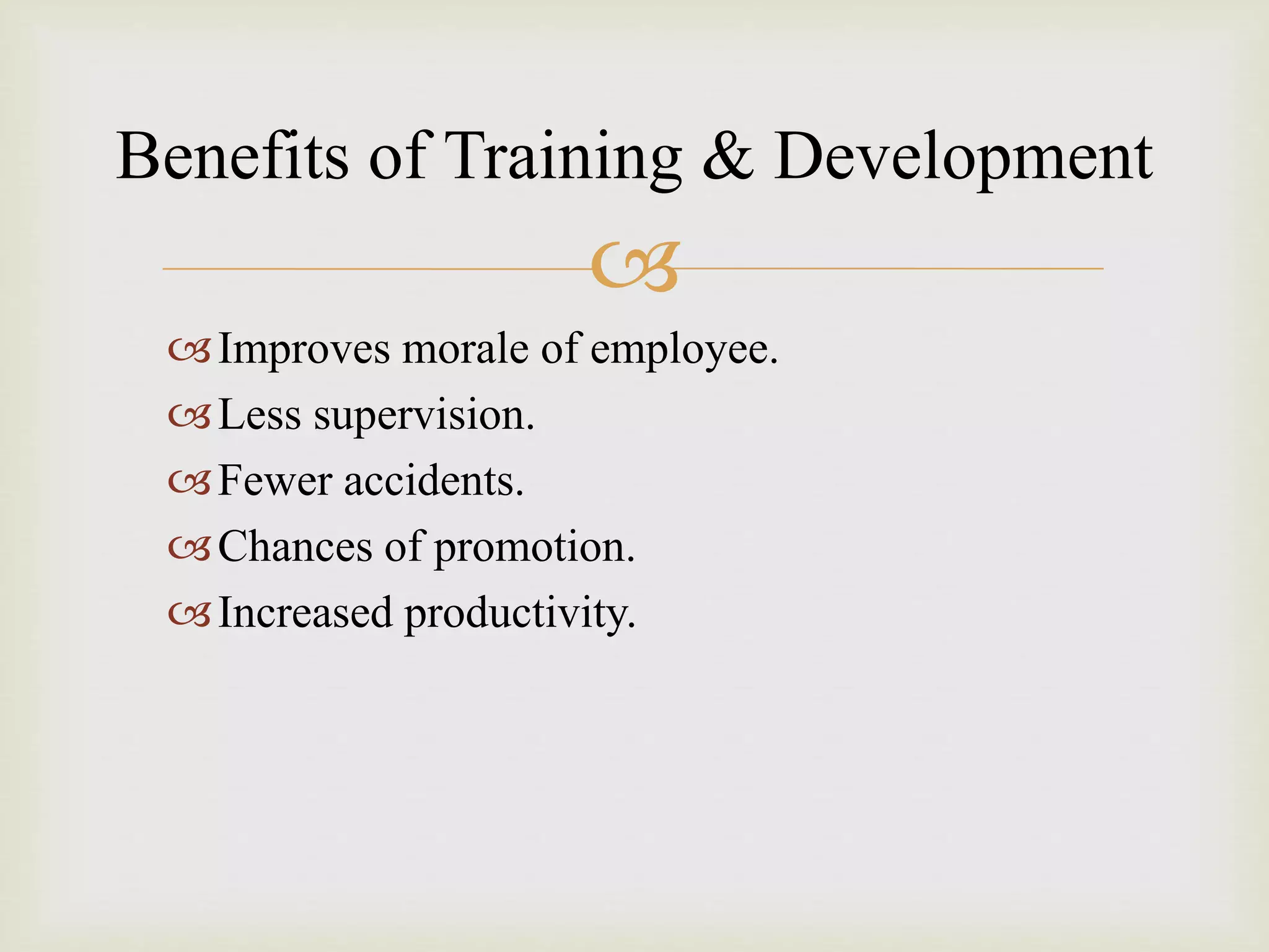 
Improves morale of employee.
Less supervision.
Fewer accidents.
Chances of promotion.
Increased productivity.
Benefits of Training & Development
 