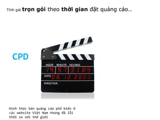 Tính giá

trọn gói theo thời gian đặt quảng cáo…

CPD

Hình thức bán quảng cáo phổ biến ở
các website Việt Nam nhưng đã lỗi
thời so với thế giới

 