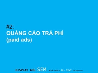 #2:
QUẢNG CÁO TRẢ PHÍ
(paid ads)

DISPLAY ADS

SEM

RICH MEDIA

IN- TEXT

INTERACTIVE

 